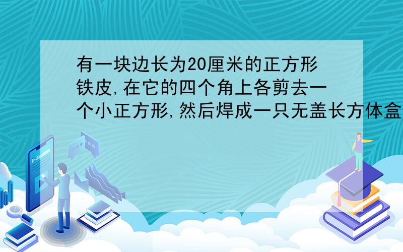 有一块边长为20厘米的正方形铁皮,在它的四个角上各剪去一个小正方形,然后焊成一只无盖长方体盒子,要使盒子的容积大雨576立方厘米,怎样剪最合适?剪去的正方形边长是多少?做成的盒子容