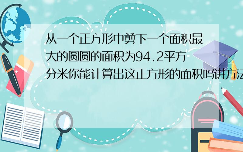 从一个正方形中剪下一个面积最大的圆圆的面积为94.2平方分米你能计算出这正方形的面积吗讲方法[讲解题思路]