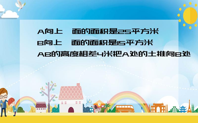 A向上一面的面积是25平方米B向上一面的面积是15平方米AB的高度相差4米把A处的土推向B处,使AB两处的土同样五年级数学初步体积,请帮助+