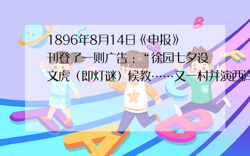 1896年8月14日《申报》刊登了一则广告：“徐园七夕设文虎（即灯谜）候教……又一村并演西洋影戏.”这则材料里蕴含的最恰当的历史信息是（）A．上海开风气之先 B．中国的电影首先在上