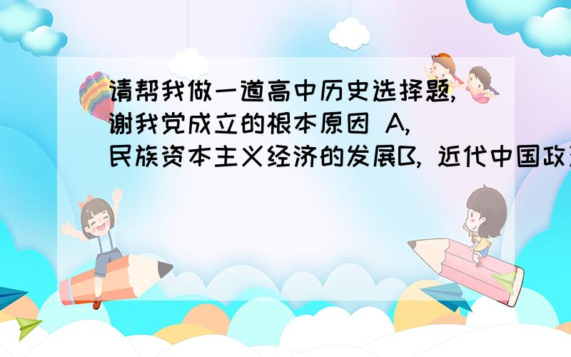 请帮我做一道高中历史选择题,谢我党成立的根本原因 A, 民族资本主义经济的发展B, 近代中国政治经济发展的必然结果要讲原因