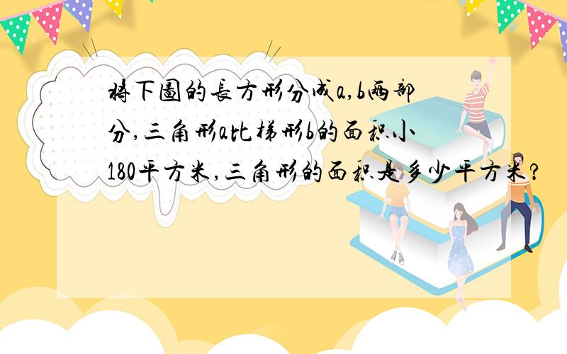 将下图的长方形分成a,b两部分,三角形a比梯形b的面积小180平方米,三角形的面积是多少平方米?