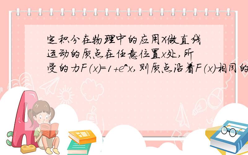 定积分在物理中的应用X做直线运动的质点在任意位置x处,所受的力F（x）=1+e^x,则质点沿着F（x）相同的方向,从点x1=0处运动到点x2=1处,力F(x)所做的功是A.1+e B.eC.1/eD.e-1