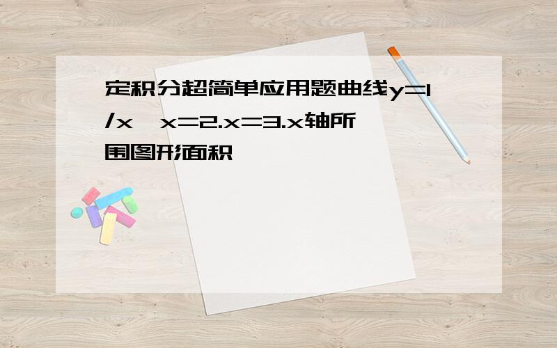 定积分超简单应用题曲线y=1/x,x=2.x=3.x轴所围图形面积