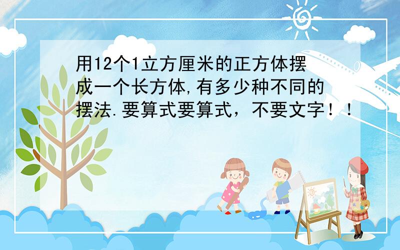 用12个1立方厘米的正方体摆成一个长方体,有多少种不同的摆法.要算式要算式，不要文字！！