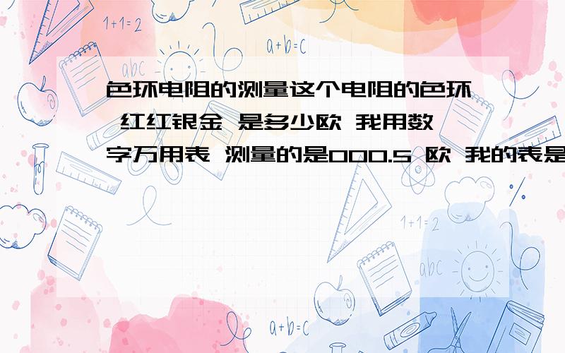 色环电阻的测量这个电阻的色环 红红银金 是多少欧 我用数字万用表 测量的是000.5 欧 我的表是4位数字的