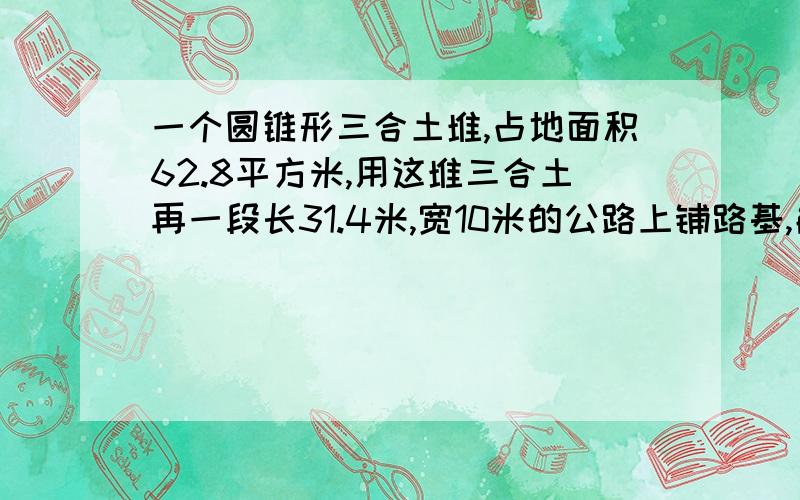 一个圆锥形三合土堆,占地面积62.8平方米,用这堆三合土再一段长31.4米,宽10米的公路上铺路基,能铺多少厘米厚?）