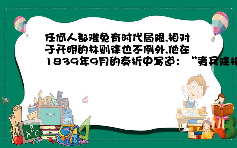 任何人都难免有时代局限,相对于开明的林则徐也不例外,他在1839年9月的奏折中写道：“夷兵除枪炮之外击刺步伐俱非所娴,而腿足裹缠,结束严密,屈伸皆所不便,若至岸上更无能为,是其强非不