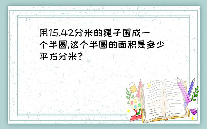 用15.42分米的绳子围成一个半圆,这个半圆的面积是多少平方分米?