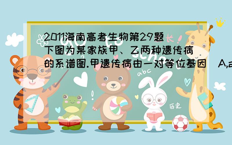 2011海南高考生物第29题下图为某家族甲、乙两种遗传病的系谱图.甲遗传病由一对等位基因（A,a）控制,乙遗传病由另一对等位基因（B,b）控制,这两对等位基因独立遗传.已知III-4携带甲遗传病