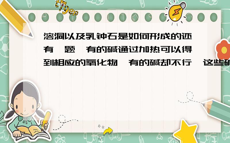 溶洞以及乳钟石是如何形成的还有一题,有的碱通过加热可以得到相应的氧化物,有的碱却不行,这些碱有什么区别?