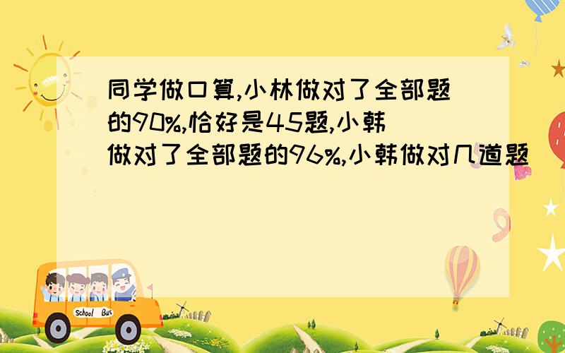 同学做口算,小林做对了全部题的90%,恰好是45题,小韩做对了全部题的96%,小韩做对几道题