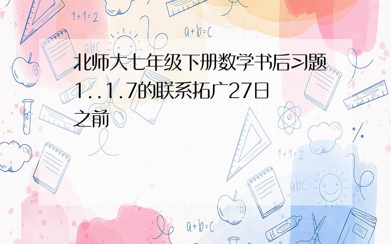 北师大七年级下册数学书后习题1..1.7的联系拓广27日之前