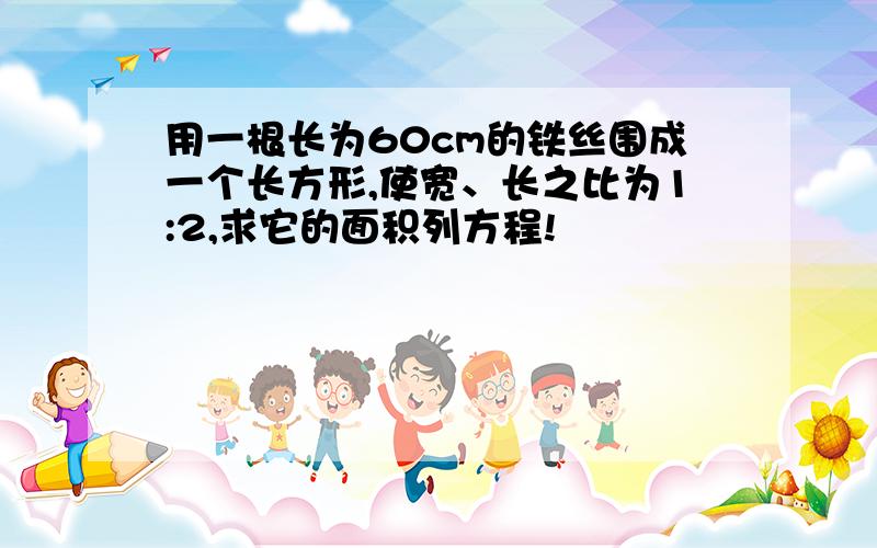 用一根长为60cm的铁丝围成一个长方形,使宽、长之比为1:2,求它的面积列方程!