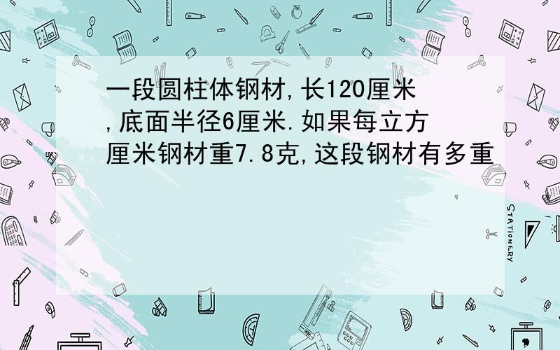 一段圆柱体钢材,长120厘米,底面半径6厘米.如果每立方厘米钢材重7.8克,这段钢材有多重