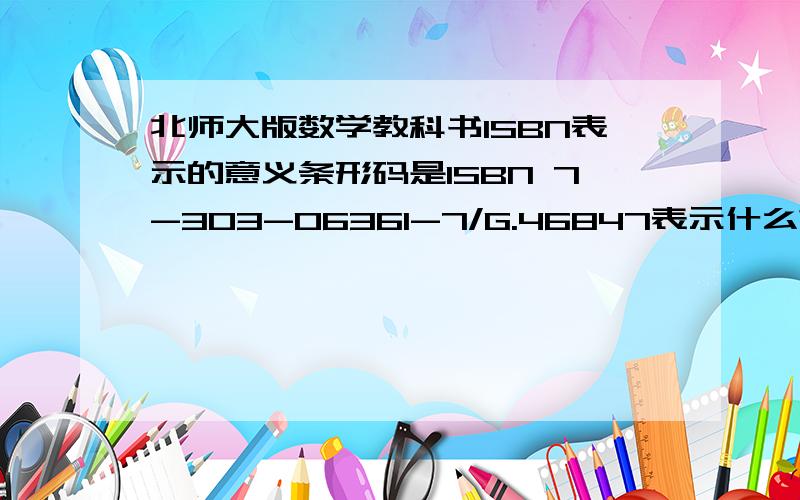 北师大版数学教科书ISBN表示的意义条形码是ISBN 7-303-06361-7/G.46847表示什么?303表示什么,06361表示什么,后面的7表示什么?