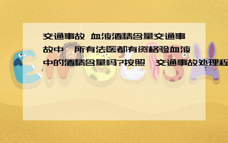 交通事故 血液酒精含量交通事故中,所有法医都有资格验血液中的酒精含量吗?按照《交通事故处理程序》第三十九条之规定：检验、鉴定应当在勘查现场之日起五日内指派或委托专业技术人