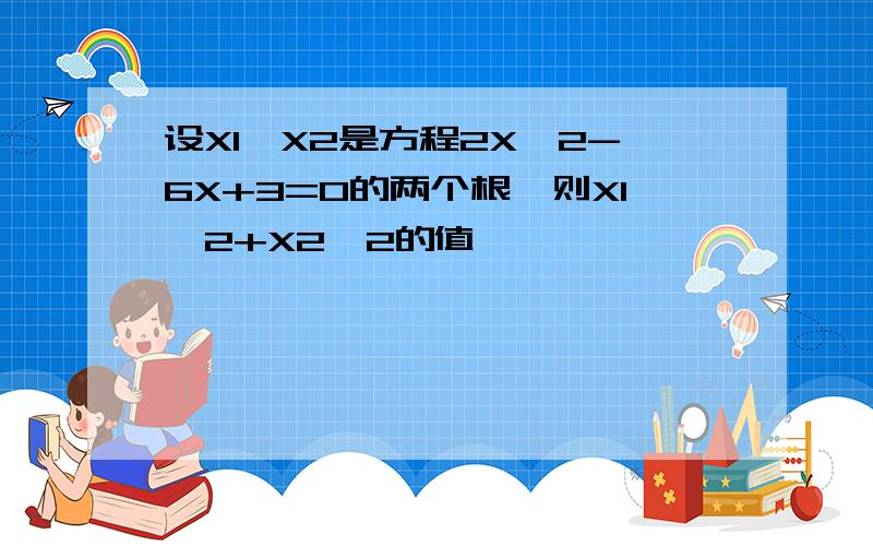 设X1,X2是方程2X^2-6X+3=0的两个根,则X1^2+X2^2的值,