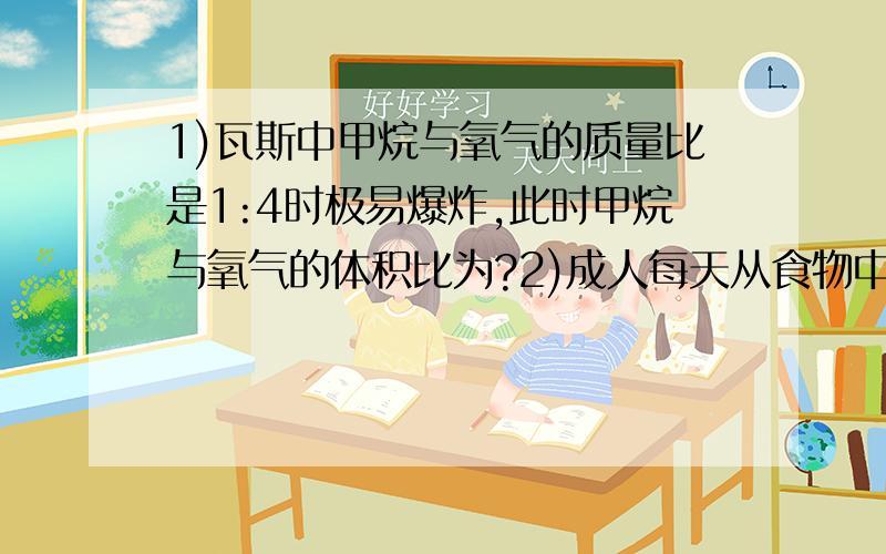 1)瓦斯中甲烷与氧气的质量比是1:4时极易爆炸,此时甲烷与氧气的体积比为?2)成人每天从食物中摄取的几种元素的质量分别为:0.8g Ca,0.3g Mg,0.2g Cu和0.01g Fe,试求这4种元素的物质的量之比3)现有0.27