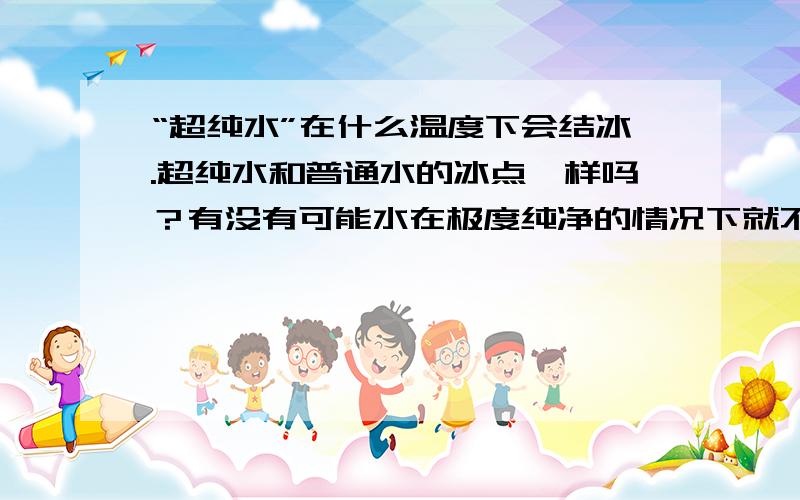 “超纯水”在什么温度下会结冰.超纯水和普通水的冰点一样吗？有没有可能水在极度纯净的情况下就不会结冰的情况。