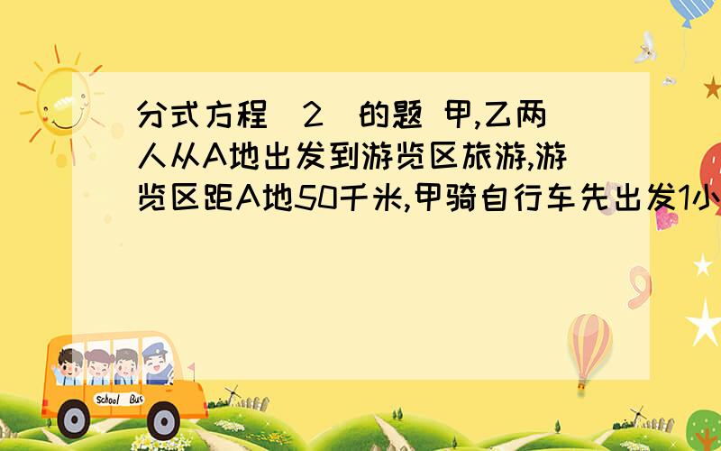 分式方程（2）的题 甲,乙两人从A地出发到游览区旅游,游览区距A地50千米,甲骑自行车先出发1小时30分钟后,乙才骑摩托车出发,结果乙早到1小时,已知摩托车的速度是自行车速度的2.5倍,求摩托