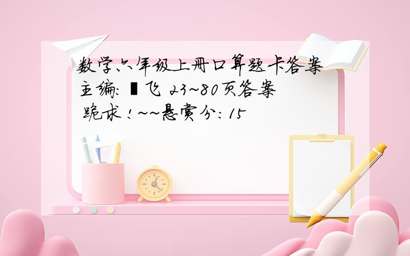 数学六年级上册口算题卡答案 主编：闫飞 23~80页答案 跪求 !~~悬赏分：15