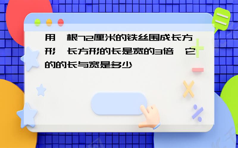 用一根72厘米的铁丝围成长方形,长方形的长是宽的3倍,它的的长与宽是多少