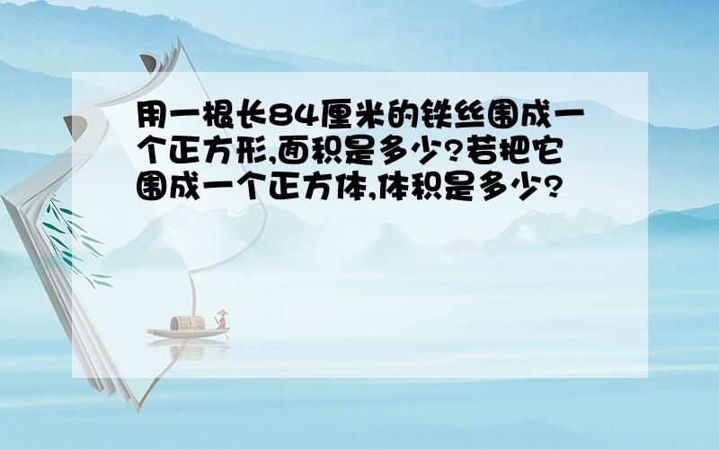 用一根长84厘米的铁丝围成一个正方形,面积是多少?若把它围成一个正方体,体积是多少?