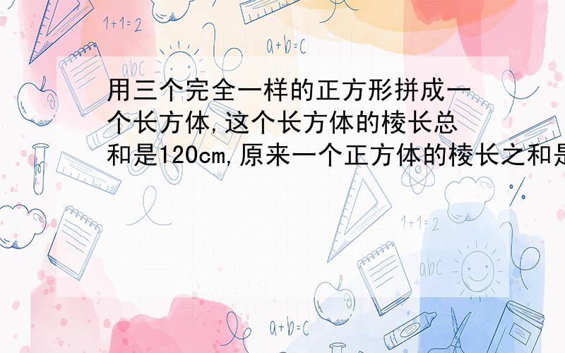 用三个完全一样的正方形拼成一个长方体,这个长方体的棱长总和是120cm,原来一个正方体的棱长之和是多少?不用方程解