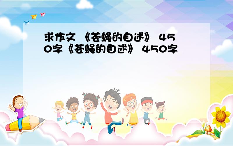 求作文 《苍蝇的自述》 450字《苍蝇的自述》 450字