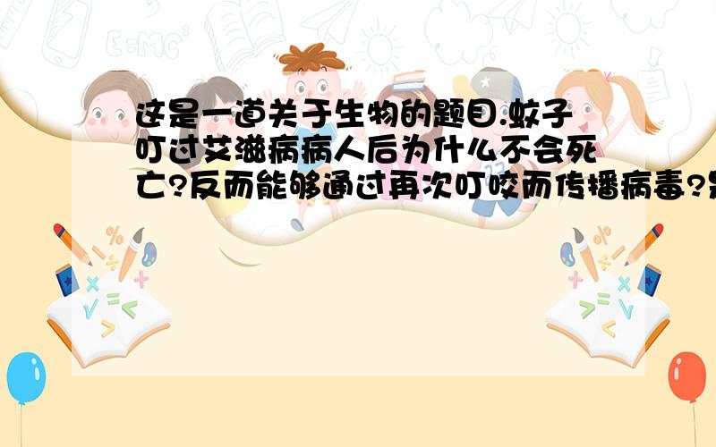 这是一道关于生物的题目.蚊子叮过艾滋病病人后为什么不会死亡?反而能够通过再次叮咬而传播病毒?是不是只要能够帮助传播病毒的昆虫之类的东西就不会死亡?