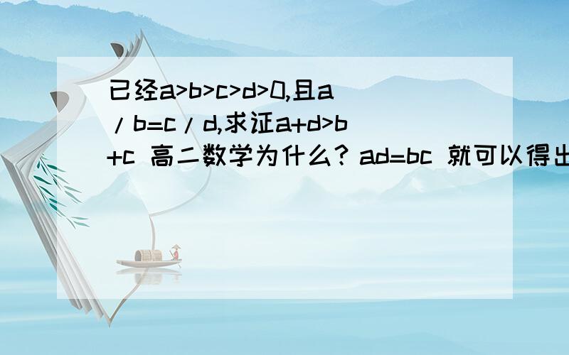 已经a>b>c>d>0,且a/b=c/d,求证a+d>b+c 高二数学为什么？ad=bc 就可以得出a+d>b+c 写具体点