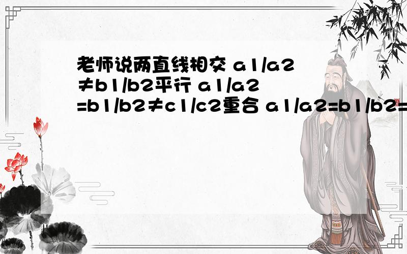 老师说两直线相交 a1/a2≠b1/b2平行 a1/a2=b1/b2≠c1/c2重合 a1/a2=b1/b2=c1/c2我想知道这是什么意思,怎么推出来的,由什么关系式得出?