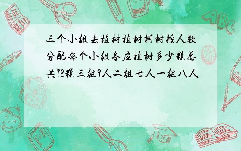 三个小组去植树植树柯树按人数分配每个小组各应植树多少颗总共72颗三组9人二组七人一组八人