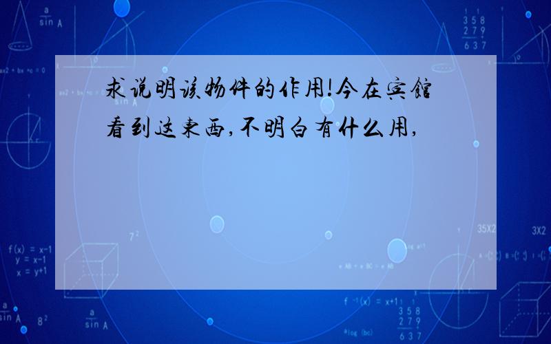 求说明该物件的作用!今在宾馆看到这东西,不明白有什么用,