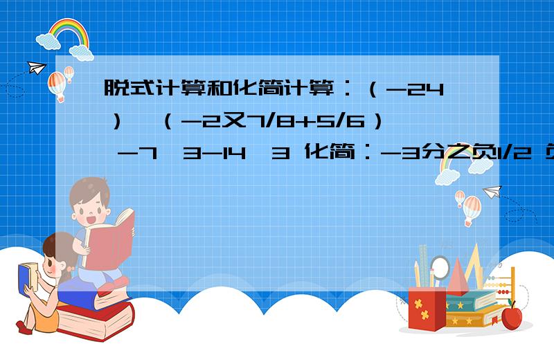 脱式计算和化简计算：（-24）×（-2又7/8+5/6） -7÷3-14÷3 化简：-3分之负1/2 负1/2分之0.3