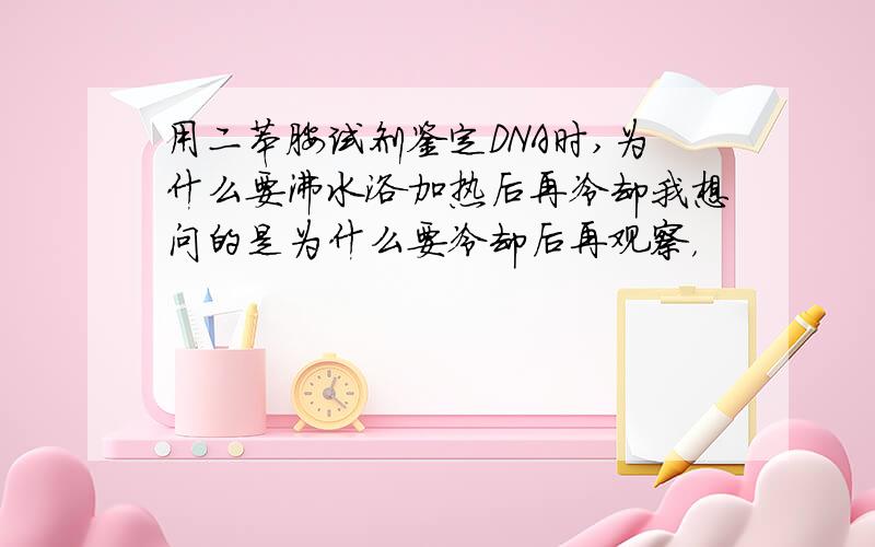 用二苯胺试剂鉴定DNA时,为什么要沸水浴加热后再冷却我想问的是为什么要冷却后再观察，