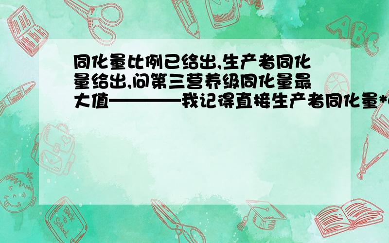 同化量比例已给出,生产者同化量给出,问第三营养级同化量最大值————我记得直接生产者同化量*0.2*0.2,但答案给出带入比例的量,说错了,是一个食物网里的,这个第三营养级可以吃第一营