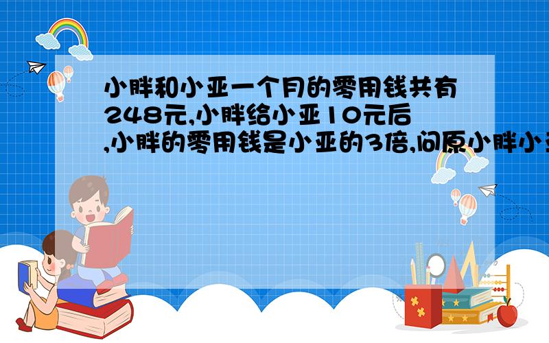 小胖和小亚一个月的零用钱共有248元,小胖给小亚10元后,小胖的零用钱是小亚的3倍,问原小胖小亚一个月多少零用钱?