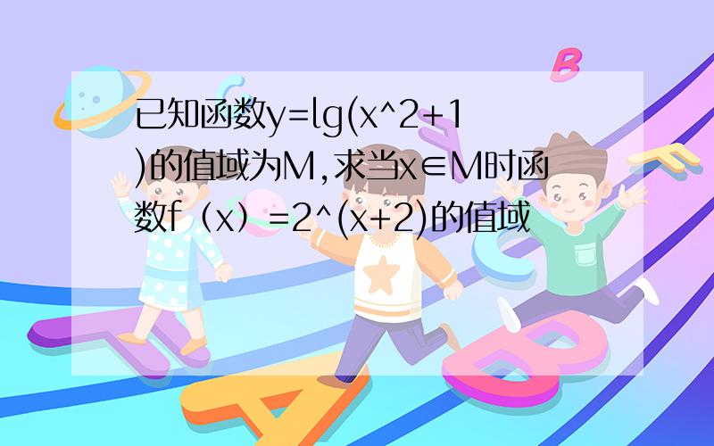 已知函数y=lg(x^2+1)的值域为M,求当x∈M时函数f（x）=2^(x+2)的值域