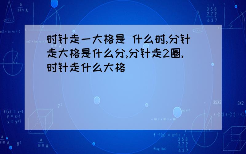 时针走一大格是 什么时,分针走大格是什么分,分针走2圈,时针走什么大格