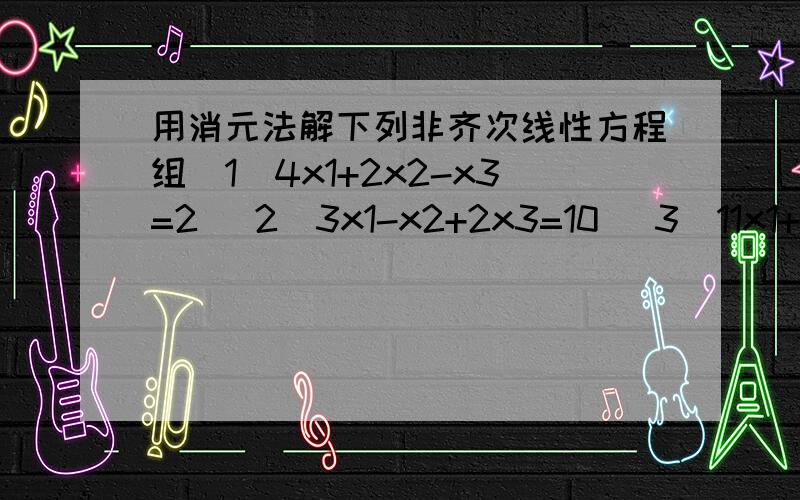 用消元法解下列非齐次线性方程组（1)4x1+2x2-x3=2 (2)3x1-x2+2x3=10 (3)11x1+3x2=8 最终是无解!用矩阵行列式解