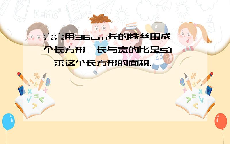 亮亮用36cm长的铁丝围成一个长方形,长与宽的比是5:1,求这个长方形的面积.