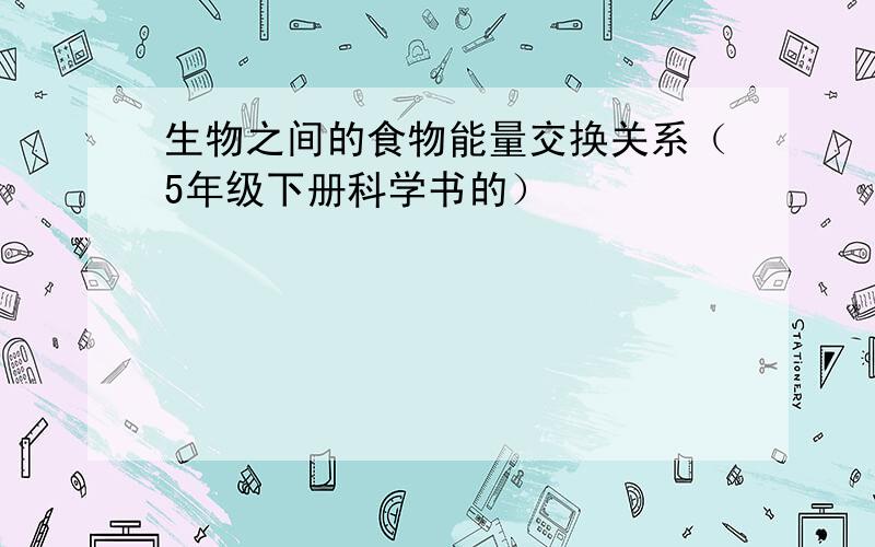 生物之间的食物能量交换关系（5年级下册科学书的）