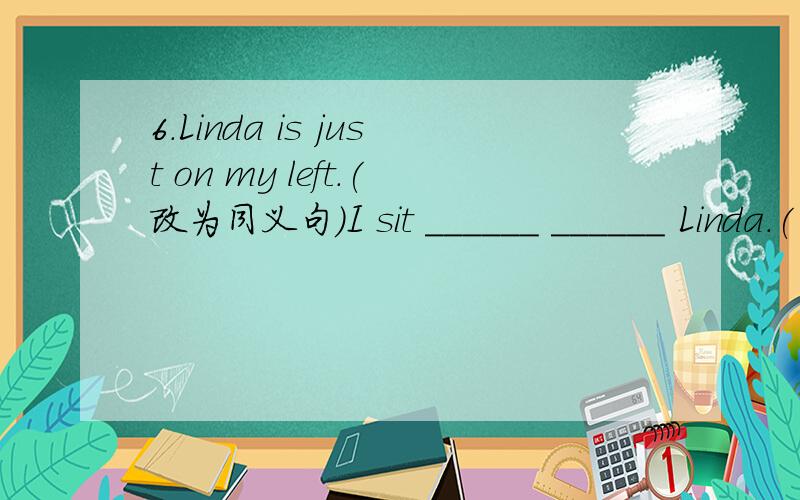 6.Linda is just on my left.(改为同义句）I sit ______ ______ Linda.( ) 7.Let's play table tennis ______ Tuesday morning,shall we?A.in B.to C.at D.on( ) 8.Do you have anything ______?A.eating B.to eat C.eat D.ate( ) 9.——______did the boy feel