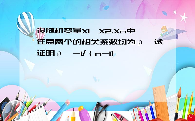 设随机变量X1,X2.Xn中任意两个的相关系数均为ρ,试证明ρ≥-1/（n-1)