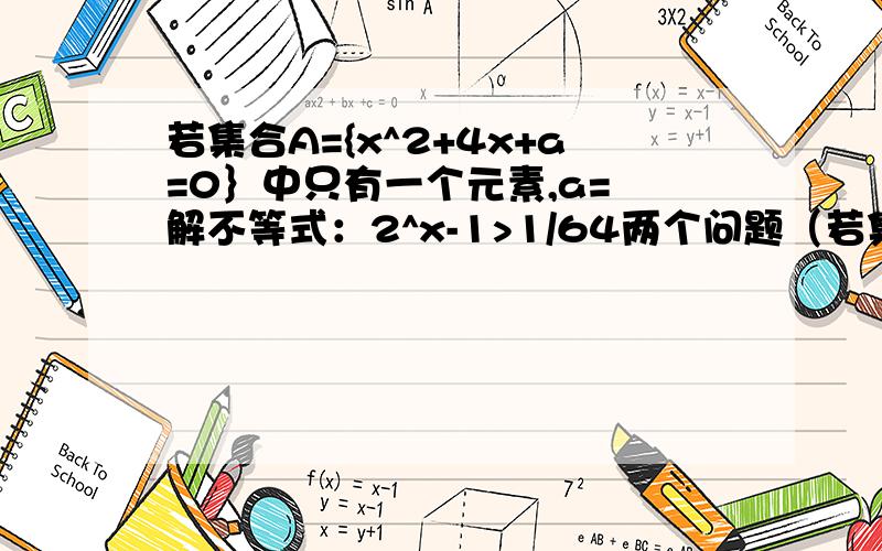 若集合A={x^2+4x+a=0｝中只有一个元素,a= 解不等式：2^x-1>1/64两个问题（若集合A={x^2+4x+a=0｝中只有一个元素，a= ） （ 解不等式：2^x-1>1/64 ）