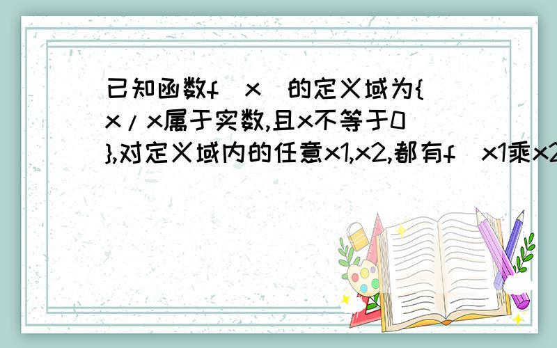 已知函数f(x)的定义域为{x/x属于实数,且x不等于0},对定义域内的任意x1,x2,都有f(x1乘x2）=f(x1)+f(x2),且当x大于1时，f(x)大于0，f(2)=1,求证；f(x)是偶函数