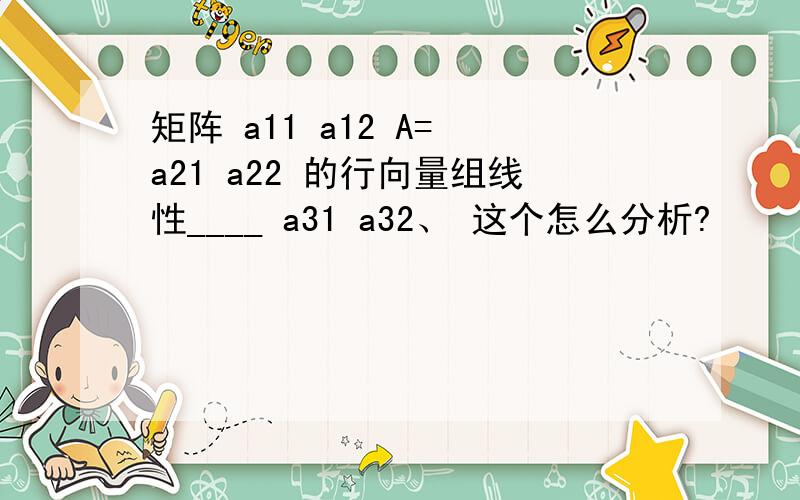 矩阵 a11 a12 A= a21 a22 的行向量组线性____ a31 a32、 这个怎么分析?