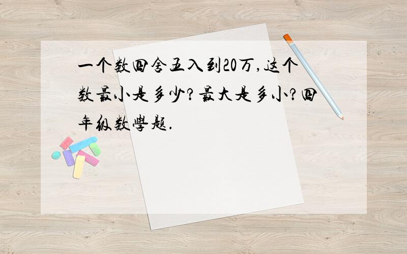 一个数四舍五入到20万,这个数最小是多少?最大是多小?四年级数学题.